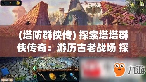 (塔防群侠传) 探索塔塔群侠传奇：游历古老战场 探秘失落古籍 解锁传奇技能，从初心者到英雄的旅程